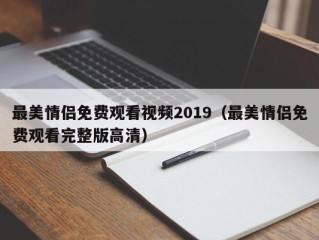 最美情侣免费观看视频2019（最美情侣免费观看完整版高清）