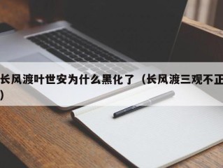 长风渡叶世安为什么黑化了（长风渡三观不正）