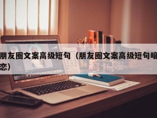 朋友圈文案高级短句（朋友圈文案高级短句暗恋）