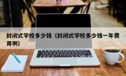 封闭式学校多少钱（封闭式学校多少钱一年费用啊）