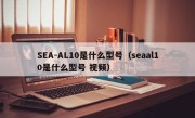 SEA-AL10是什么型号（seaal10是什么型号 视频）