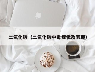 二氧化碳（二氧化碳中毒症状及表现）