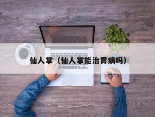 仙人掌（仙人掌能治胃病吗）