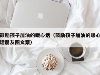 鼓励孩子加油的暖心话（鼓励孩子加油的暖心话朋友圈文案）