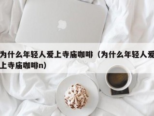 为什么年轻人爱上寺庙咖啡（为什么年轻人爱上寺庙咖啡n）