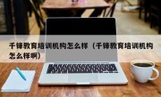 千锋教育培训机构怎么样（千锋教育培训机构怎么样啊）