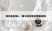 我的变态情人（妻子的背叛完整版视频）