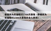 泰国将为熊猫赔付1500万泰铢（泰国将为熊猫赔付1500万泰铢折合人民币）