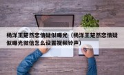 杨洋王楚然恋情疑似曝光（杨洋王楚然恋情疑似曝光微信怎么设置视频铃声）