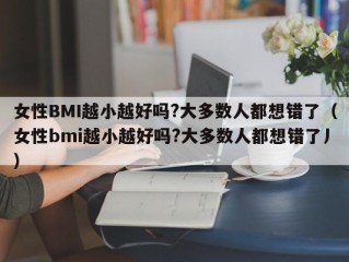 女性BMI越小越好吗?大多数人都想错了（女性bmi越小越好吗?大多数人都想错了丿）