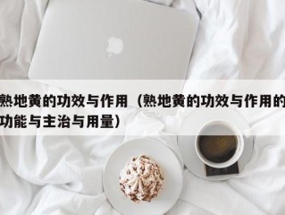 熟地黄的功效与作用（熟地黄的功效与作用的功能与主治与用量）