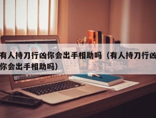 有人持刀行凶你会出手相助吗（有人持刀行凶你会出手相助吗）