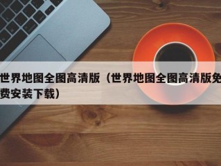 世界地图全图高清版（世界地图全图高清版免费安装下载）