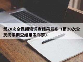 第20次全民阅读调查结果发布（第20次全民阅读调查结果发布梦）