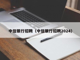 中信银行招聘（中信银行招聘2024）