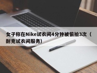 女子称在Nike试衣间4分钟被偷拍3次（耐克试衣间服务）