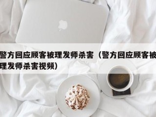 警方回应顾客被理发师杀害（警方回应顾客被理发师杀害视频）