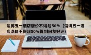 淄博五一酒店涨价不得超50%（淄博五一酒店涨价不得超50%得到网友好评）