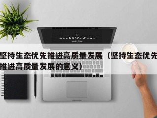 坚持生态优先推进高质量发展（坚持生态优先推进高质量发展的意义）