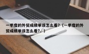 一季度的外贸成绩单该怎么看?（一季度的外贸成绩单该怎么看?√）