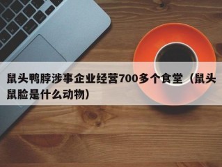 鼠头鸭脖涉事企业经营700多个食堂（鼠头鼠脸是什么动物）