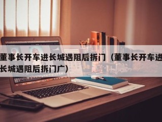 董事长开车进长城遇阻后拆门（董事长开车进长城遇阻后拆门广）