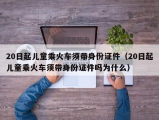 20日起儿童乘火车须带身份证件（20日起儿童乘火车须带身份证件吗为什么）