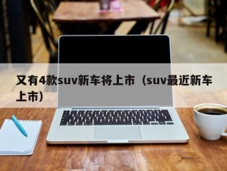 又有4款suv新车将上市（suv最近新车上市）