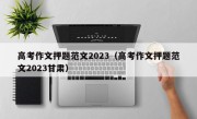 高考作文押题范文2023（高考作文押题范文2023甘肃）