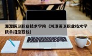 湘潭医卫职业技术学院（湘潭医卫职业技术学院单招录取线）