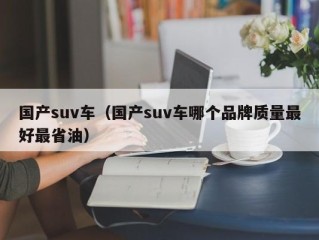 国产suv车（国产suv车哪个品牌质量最好最省油）