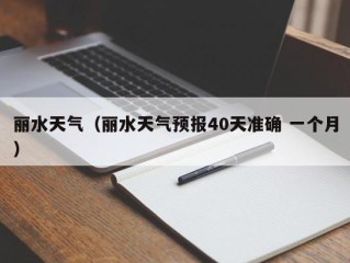 丽水天气（丽水天气预报40天准确 一个月）