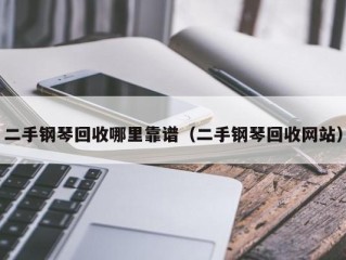 二手钢琴回收哪里靠谱（二手钢琴回收网站）