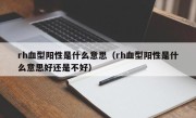 rh血型阳性是什么意思（rh血型阳性是什么意思好还是不好）