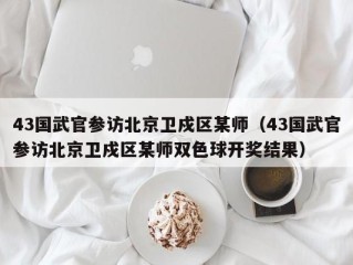 43国武官参访北京卫戍区某师（43国武官参访北京卫戍区某师双色球开奖结果）