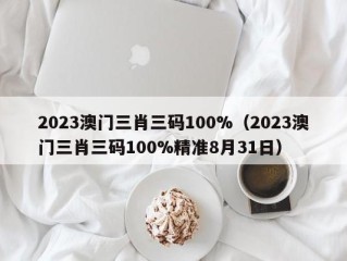 2023澳门三肖三码100%（2023澳门三肖三码100%精准8月31日）