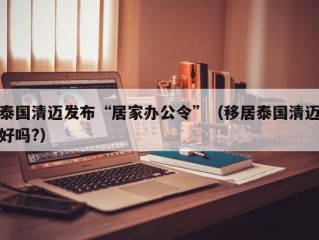 泰国清迈发布“居家办公令”（移居泰国清迈好吗?）