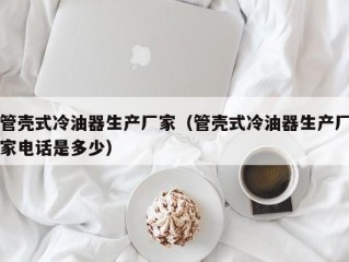 管壳式冷油器生产厂家（管壳式冷油器生产厂家电话是多少）