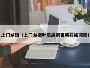 上门龙婿（上门龙婿叶辰最新更新在线阅读）