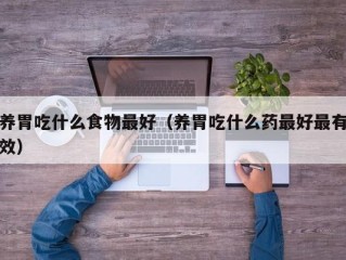 养胃吃什么食物最好（养胃吃什么药最好最有效）