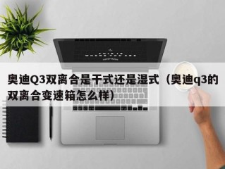 奥迪Q3双离合是干式还是湿式（奥迪q3的双离合变速箱怎么样）