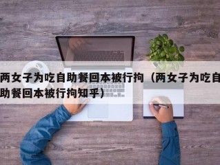 两女子为吃自助餐回本被行拘（两女子为吃自助餐回本被行拘知乎）