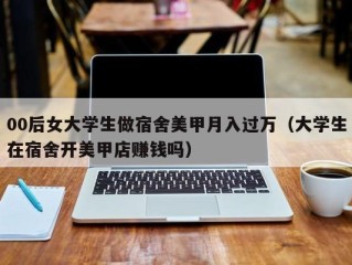 00后女大学生做宿舍美甲月入过万（大学生在宿舍开美甲店赚钱吗）