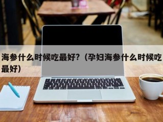 海参什么时候吃最好?（孕妇海参什么时候吃最好）