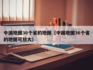 中国地图36个省的地图（中国地图36个省的地图可放大）