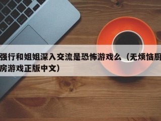 强行和姐姐深入交流是恐怖游戏么（无烦恼厨房游戏正版中文）