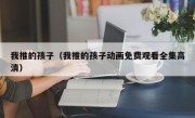 我推的孩子（我推的孩子动画免费观看全集高清）