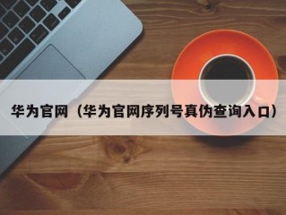 华为官网（华为官网序列号真伪查询入口）