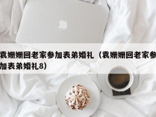 袁姗姗回老家参加表弟婚礼（袁姗姗回老家参加表弟婚礼8）