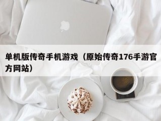 单机版传奇手机游戏（原始传奇176手游官方网站）